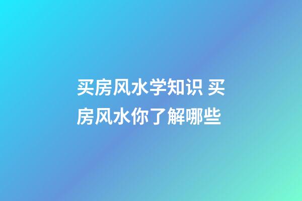 买房风水学知识 买房风水你了解哪些